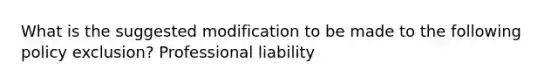 What is the suggested modification to be made to the following policy exclusion? Professional liability