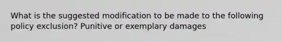 What is the suggested modification to be made to the following policy exclusion? Punitive or exemplary damages