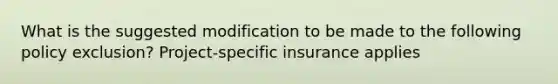 What is the suggested modification to be made to the following policy exclusion? Project-specific insurance applies