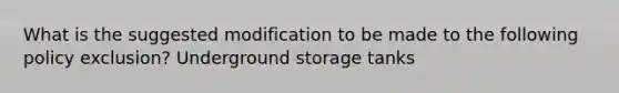 What is the suggested modification to be made to the following policy exclusion? Underground storage tanks