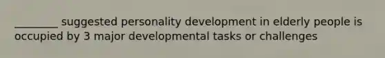 ________ suggested personality development in elderly people is occupied by 3 major developmental tasks or challenges