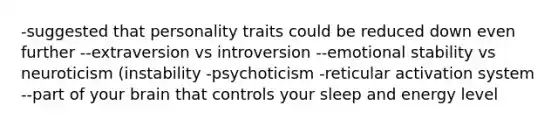 -suggested that personality traits could be reduced down even further --extraversion vs introversion --emotional stability vs neuroticism (instability -psychoticism -reticular activation system --part of your brain that controls your sleep and energy level