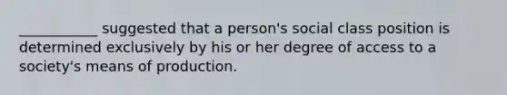 ___________ suggested that a person's social class position is determined exclusively by his or her degree of access to a society's means of production.