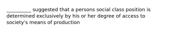 __________ suggested that a persons social class position is determined exclusively by his or her degree of access to society's means of production