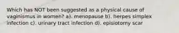 Which has NOT been suggested as a physical cause of vaginismus in women? a). menopause b). herpes simplex infection c). urinary tract infection d). episiotomy scar