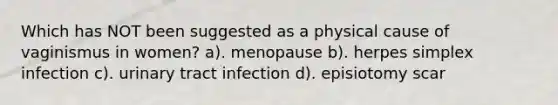 Which has NOT been suggested as a physical cause of vaginismus in women? a). menopause b). herpes simplex infection c). urinary tract infection d). episiotomy scar