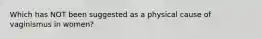 Which has NOT been suggested as a physical cause of vaginismus in women?