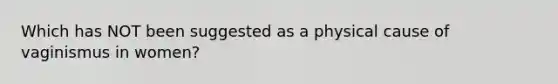 Which has NOT been suggested as a physical cause of vaginismus in women?