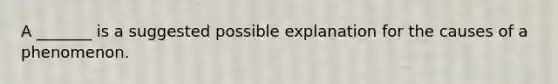 A _______ is a suggested possible explanation for the causes of a phenomenon.