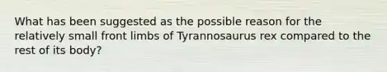 What has been suggested as the possible reason for the relatively small front limbs of Tyrannosaurus rex compared to the rest of its body?