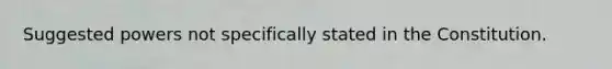 Suggested powers not specifically stated in the Constitution.