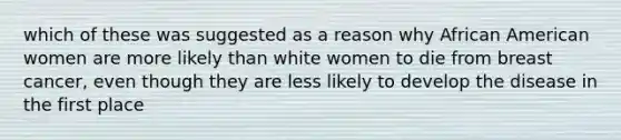 which of these was suggested as a reason why African American women are more likely than white women to die from breast cancer, even though they are less likely to develop the disease in the first place