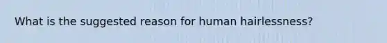 What is the suggested reason for human hairlessness?