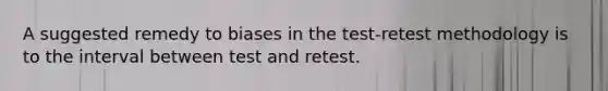 A suggested remedy to biases in the test-retest methodology is to the interval between test and retest.