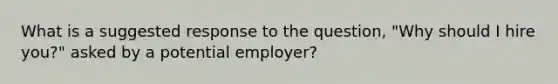 What is a suggested response to the question, "Why should I hire you?" asked by a potential employer?