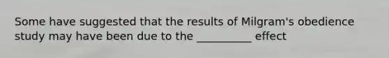 Some have suggested that the results of Milgram's obedience study may have been due to the __________ effect