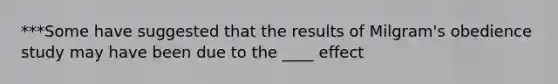 ***Some have suggested that the results of Milgram's obedience study may have been due to the ____ effect