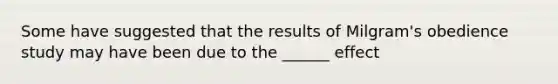 Some have suggested that the results of Milgram's obedience study may have been due to the ______ effect