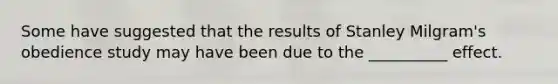 Some have suggested that the results of Stanley Milgram's obedience study may have been due to the __________ effect.