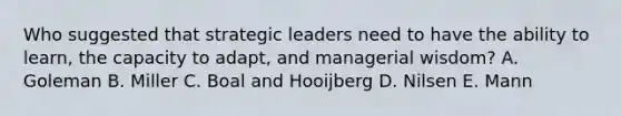 Who suggested that strategic leaders need to have the ability to learn, the capacity to adapt, and managerial wisdom? A. Goleman B. Miller C. Boal and Hooijberg D. Nilsen E. Mann