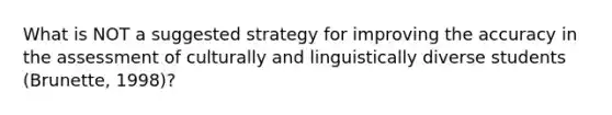 What is NOT a suggested strategy for improving the accuracy in the assessment of culturally and linguistically diverse students (Brunette, 1998)?