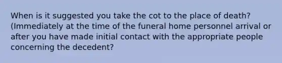 When is it suggested you take the cot to the place of death? (Immediately at the time of the funeral home personnel arrival or after you have made initial contact with the appropriate people concerning the decedent?