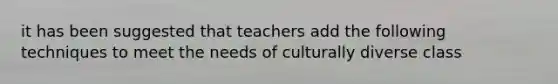 it has been suggested that teachers add the following techniques to meet the needs of culturally diverse class