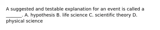 A suggested and testable explanation for an event is called a _______. A. hypothesis B. life science C. scientific theory D. physical science