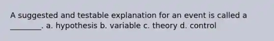 A suggested and testable explanation for an event is called a ________. a. hypothesis b. variable c. theory d. control