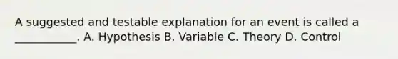 A suggested and testable explanation for an event is called a ___________. A. Hypothesis B. Variable C. Theory D. Control