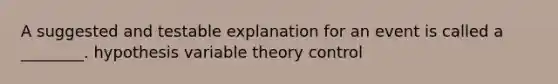 A suggested and testable explanation for an event is called a ________. hypothesis variable theory control