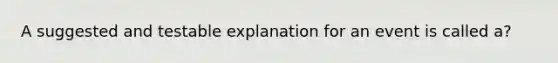 A suggested and testable explanation for an event is called a?