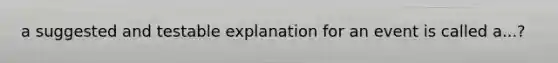 a suggested and testable explanation for an event is called a...?