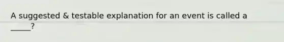 A suggested & testable explanation for an event is called a _____?