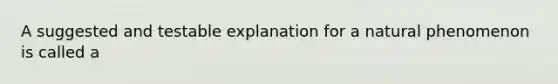 A suggested and testable explanation for a natural phenomenon is called a