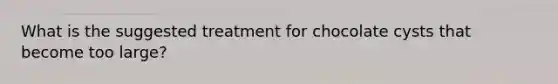 What is the suggested treatment for chocolate cysts that become too large?