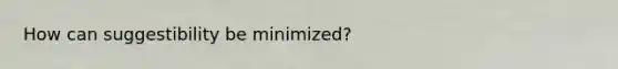 How can suggestibility be minimized?