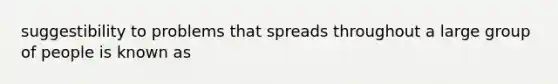 suggestibility to problems that spreads throughout a large group of people is known as