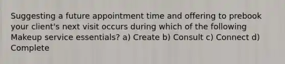 Suggesting a future appointment time and offering to prebook your client's next visit occurs during which of the following Makeup service essentials? a) Create b) Consult c) Connect d) Complete