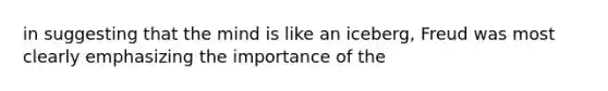 in suggesting that the mind is like an iceberg, Freud was most clearly emphasizing the importance of the