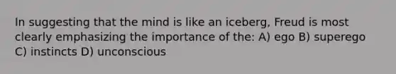 In suggesting that the mind is like an iceberg, Freud is most clearly emphasizing the importance of the: A) ego B) superego C) instincts D) unconscious