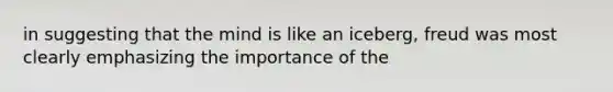 in suggesting that the mind is like an iceberg, freud was most clearly emphasizing the importance of the