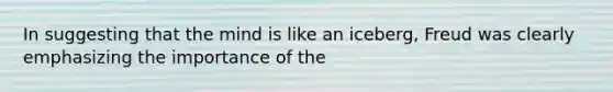 In suggesting that the mind is like an iceberg, Freud was clearly emphasizing the importance of the