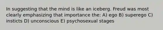 In suggesting that the mind is like an iceberg. Freud was most clearly emphasizing that importance the: A) ego B) superego C) insticts D) unconscious E) psychosexual stages