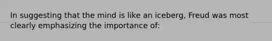 In suggesting that the mind is like an iceberg, Freud was most clearly emphasizing the importance of: