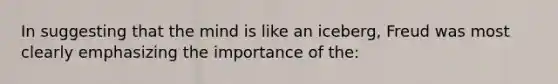 In suggesting that the mind is like an iceberg, Freud was most clearly emphasizing the importance of the: