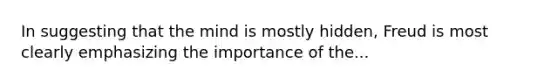 In suggesting that the mind is mostly hidden, Freud is most clearly emphasizing the importance of the...