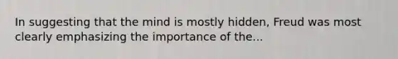 In suggesting that the mind is mostly hidden, Freud was most clearly emphasizing the importance of the...