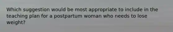 Which suggestion would be most appropriate to include in the teaching plan for a postpartum woman who needs to lose weight?