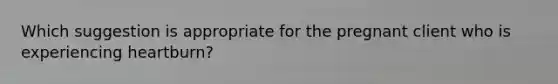 Which suggestion is appropriate for the pregnant client who is experiencing heartburn?